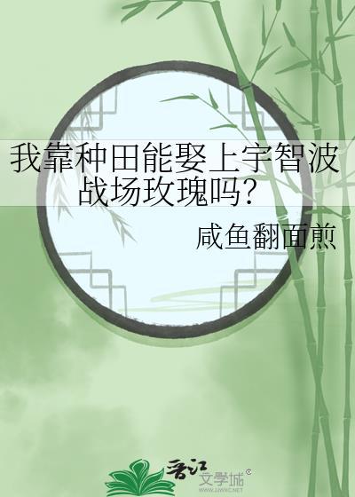 我靠种田能娶上宇智波战场玫瑰吗?作者  咸鱼翻面煎