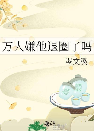 万人嫌他退圈了吗 作者岑文溪