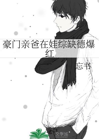 豪门亲爸在娃综缺德爆红作者忘书