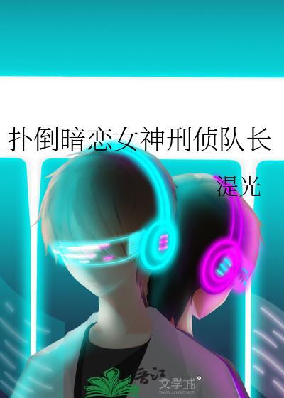 扑倒暗恋女神刑侦队长gl免费阅读