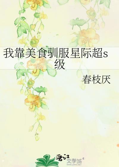 我靠美食驯服星际超s级作者春枝厌免费阅读