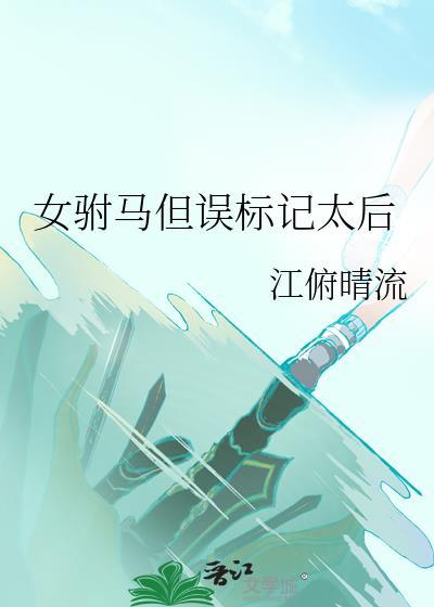 女驸马但误标记太后g1江俯晴流