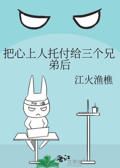 把心上人托付给三个兄弟后免费阅读江火渔樵