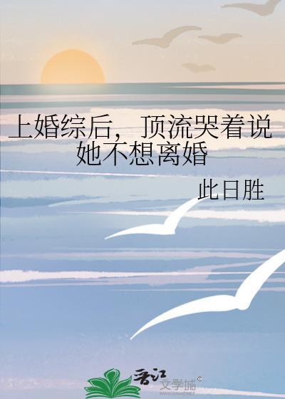 上婚综后，顶流哭着说她不想离婚